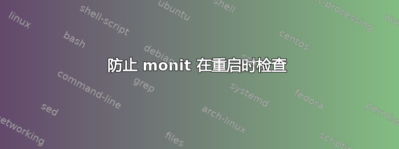 防止 monit 在重启时检查