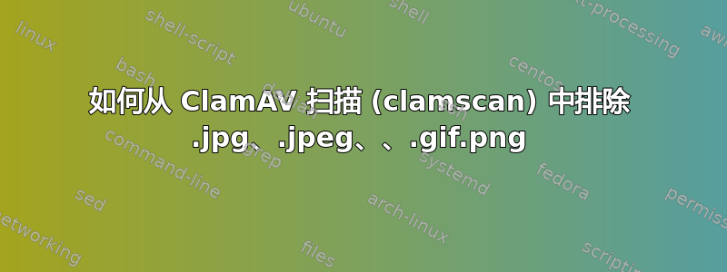 如何从 ClamAV 扫描 (clamscan) 中排除 .jpg、.jpeg、.png、.gif