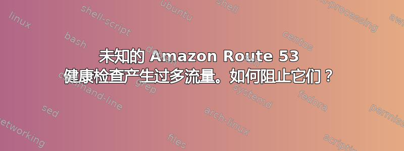 未知的 Amazon Route 53 健康检查产生过多流量。如何阻止它们？