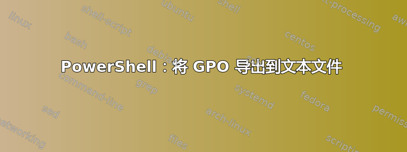 PowerShell：将 GPO 导出到文本文件