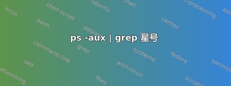 ps -aux | grep 星号