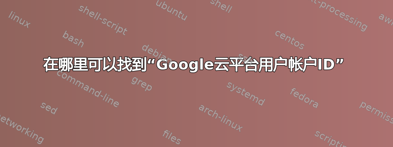 在哪里可以找到“Google云平台用户帐户ID”