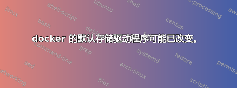 docker 的默认存储驱动程序可能已改变。