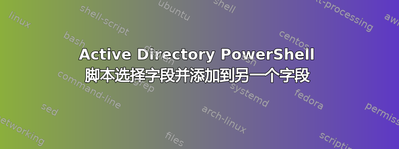 Active Directory PowerShell 脚本选择字段并添加到另一个字段