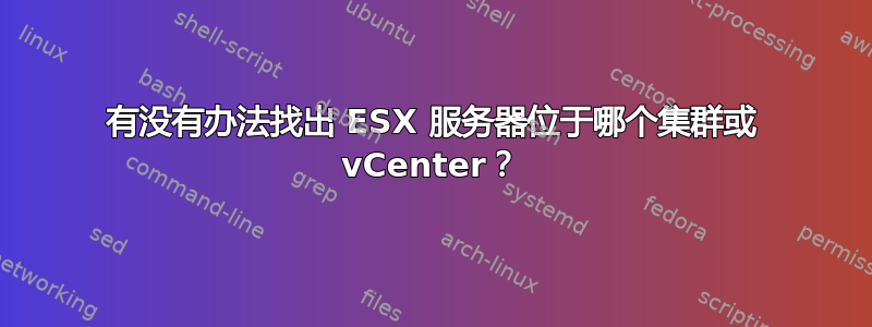 有没有办法找出 ESX 服务器位于哪个集群或 vCenter？