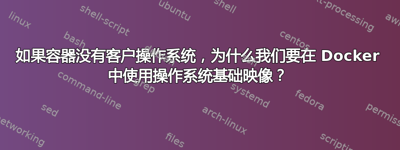 如果容器没有客户操作系统，为什么我们要在 Docker 中使用操作系统基础映像？