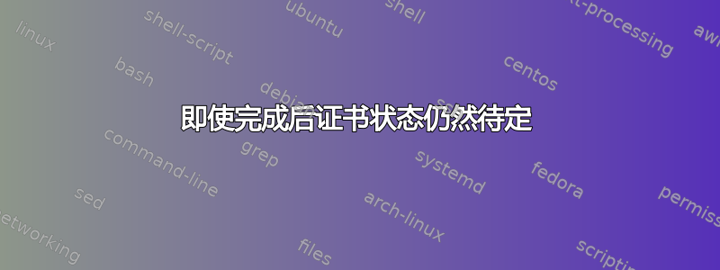 即使完成后证书状态仍然待定