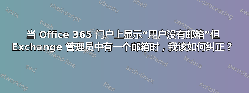 当 Office 365 门户上显示“用户没有邮箱”但 Exchange 管理员中有一个邮箱时，我该如何纠正？