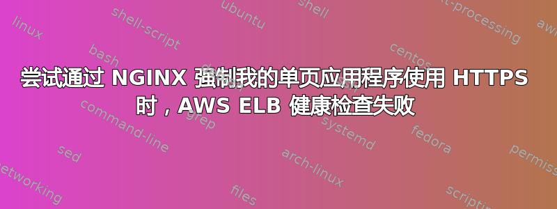 尝试通过 NGINX 强制我的单页应用程序使用 HTTPS 时，AWS ELB 健康检查失败