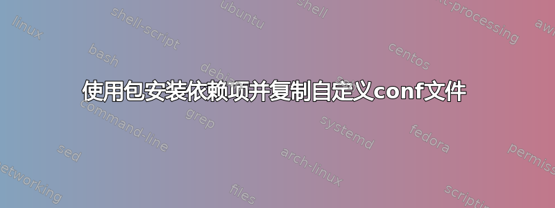 使用包安装依赖项并复制自定义conf文件