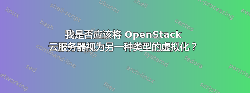 我是否应该将 OpenStack 云服务器视为另一种类型的虚拟化？