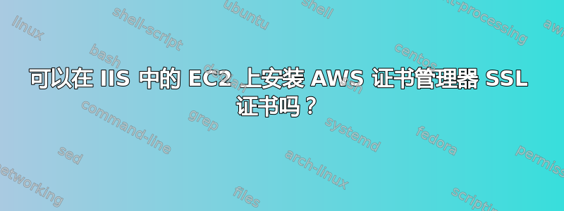 可以在 IIS 中的 EC2 上安装 AWS 证书管理器 SSL 证书吗？