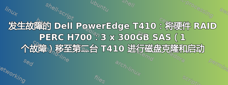 发生故障的 Dell PowerEdge T410：将硬件 RAID PERC H700：3 x 300GB SAS（1 个故障）移至第二台 T410 进行磁盘克隆和启动