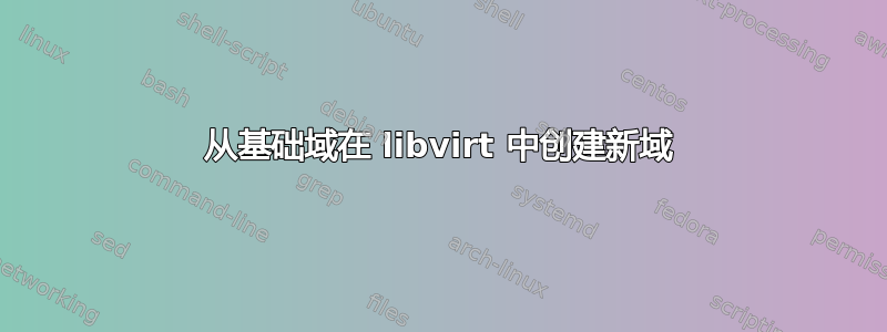 从基础域在 libvirt 中创建新域