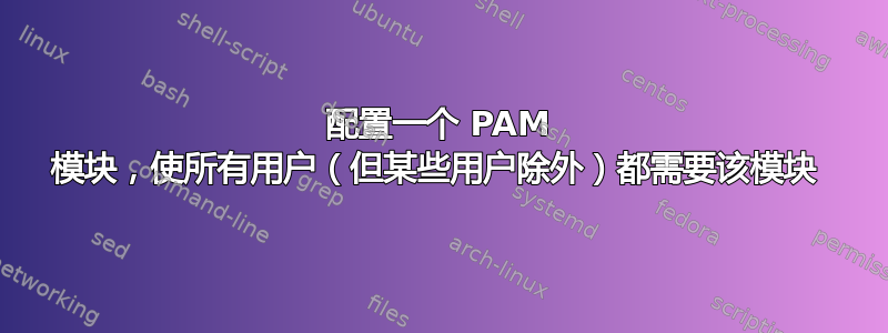 配置一个 PAM 模块，使所有用户（但某些用户除外）都需要该模块 