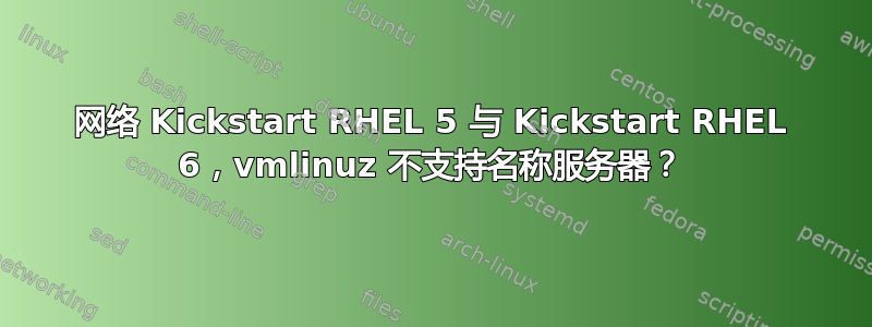 网络 Kickstart RHEL 5 与 Kickstart RHEL 6，vmlinuz 不支持名称服务器？