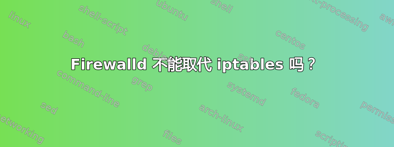 Firewalld 不能取代 iptables 吗？