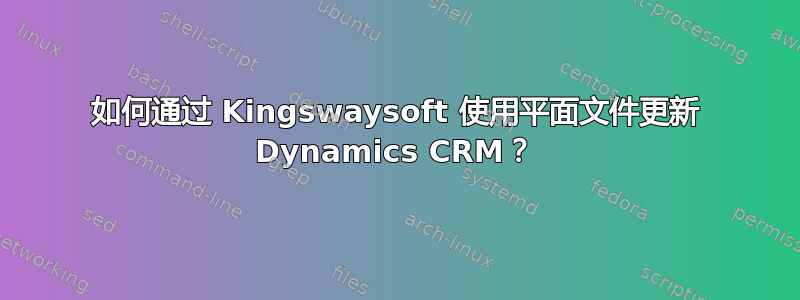 如何通过 Kingswaysoft 使用平面文件更新 Dynamics CRM？