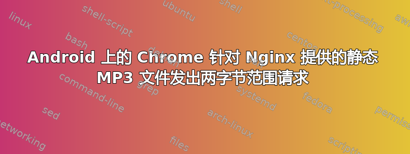 Android 上的 Chrome 针对 Nginx 提供的静态 MP3 文件发出两字节范围请求