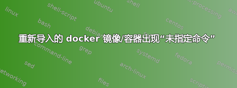 重新导入的 docker 镜像/容器出现“未指定命令”