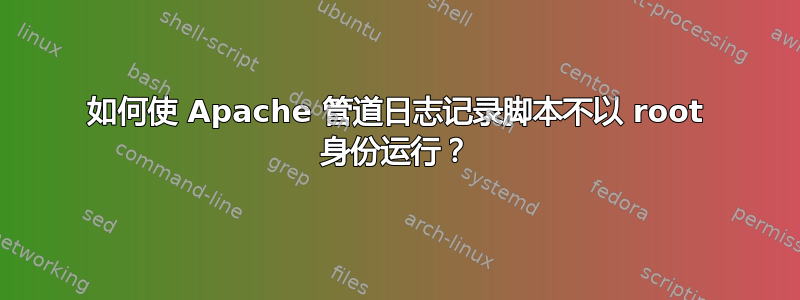 如何使 Apache 管道日志记录脚本不以 root 身份运行？