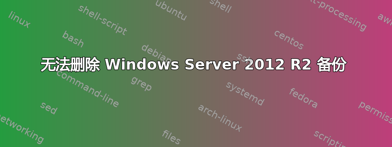 无法删除 Windows Server 2012 R2 备份