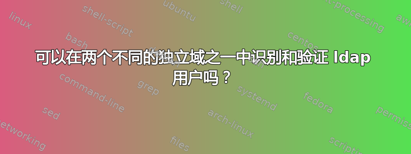 可以在两个不同的独立域之一中识别和验证 ldap 用户吗？