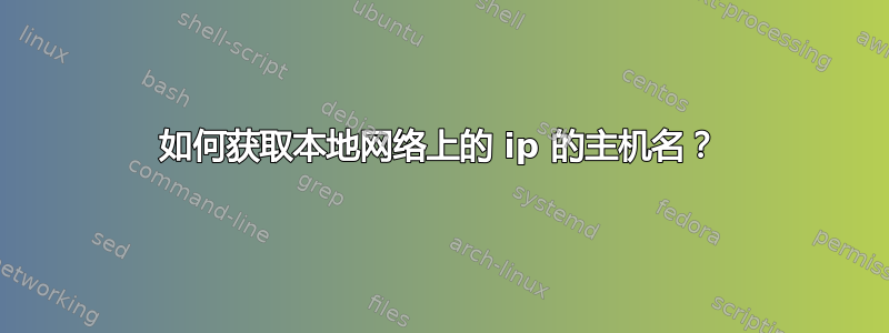 如何获取本地网络上的 ip 的主机名？