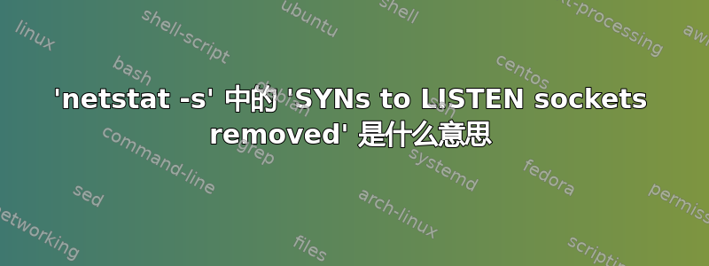 'netstat -s' 中的 'SYNs to LISTEN sockets removed' 是什么意思