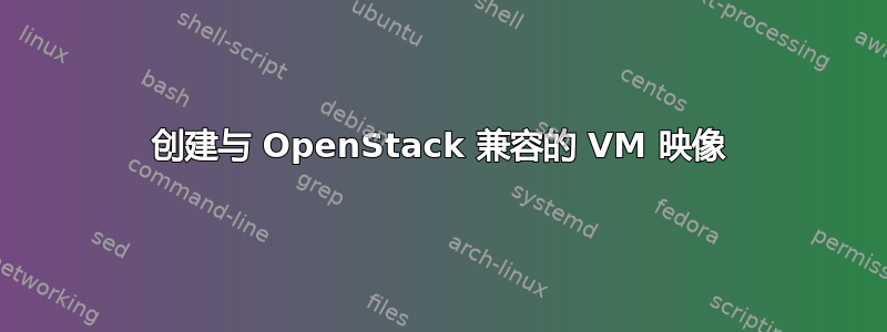 创建与 OpenStack 兼容的 VM 映像