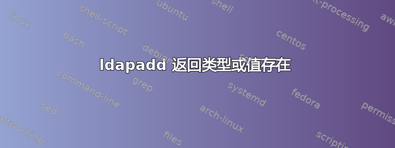 ldapadd 返回类型或值存在