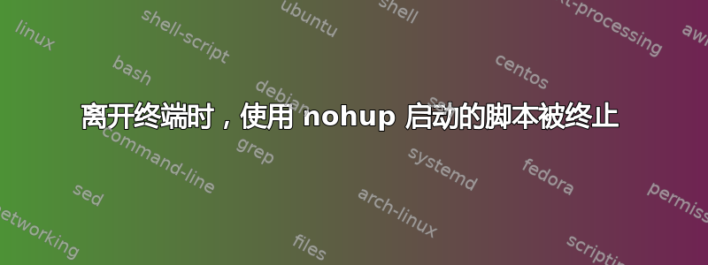 离开终端时，使用 nohup 启动的脚本被终止