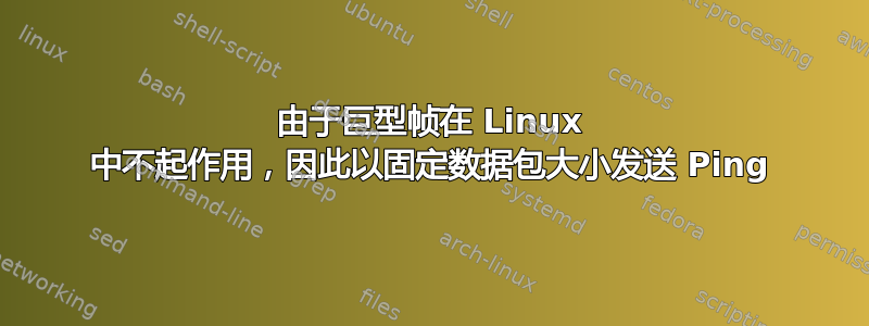 由于巨型帧在 Linux 中不起作用，因此以固定数据包大小发送 Ping