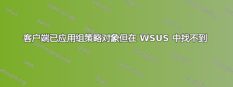 客户端已应用组策略对象但在 WSUS 中找不到