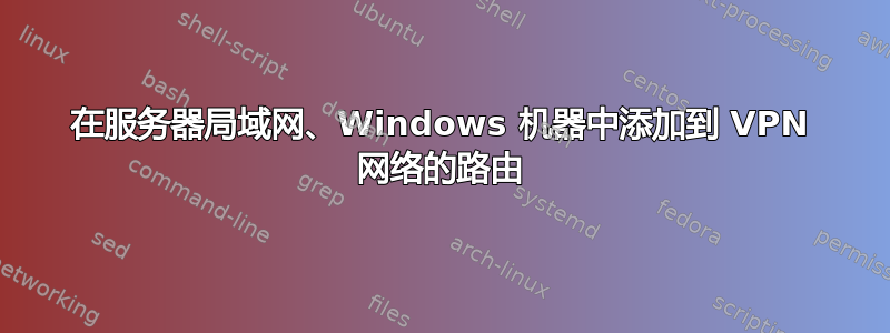 在服务器局域网、Windows 机器中添加到 VPN 网络的路由