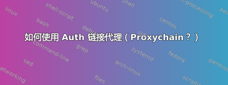 如何使用 Auth 链接代理（Proxychain？）