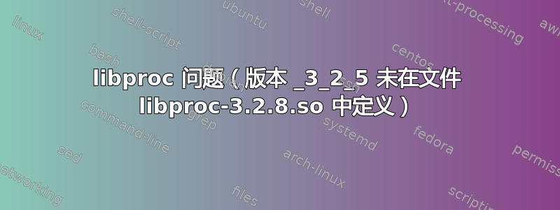 libproc 问题（版本 _3_2_5 未在文件 libproc-3.2.8.so 中定义）