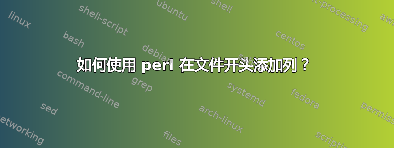 如何使用 perl 在文件开头添加列？