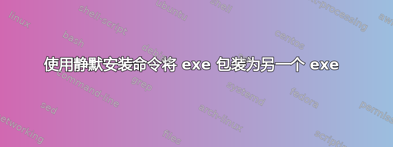 使用静默安装命令将 exe 包装为另一个 exe 