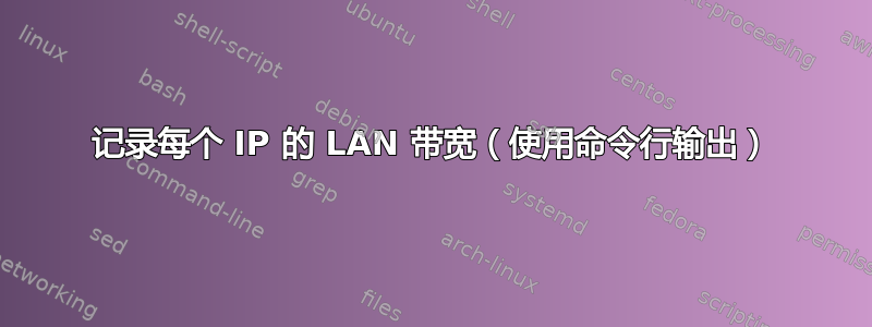 记录每个 IP 的 LAN 带宽（使用命令行输出）