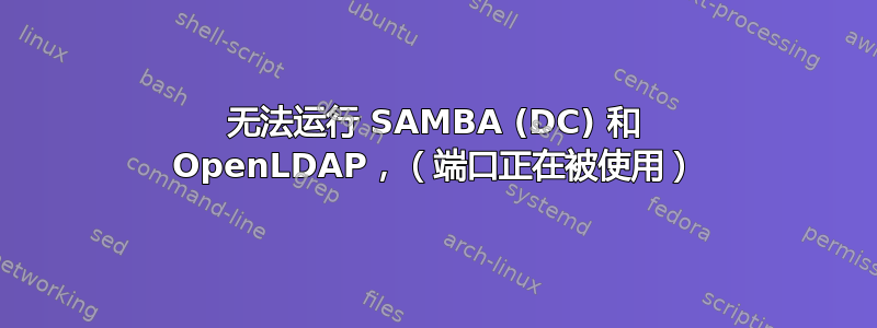 无法运行 SAMBA (DC) 和 OpenLDAP，（端口正在被使用）