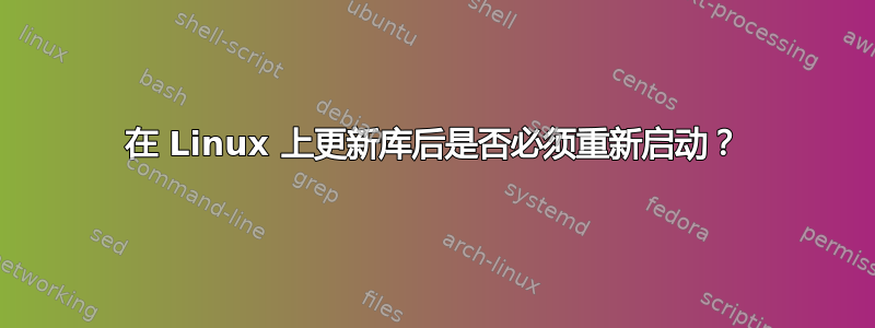 在 Linux 上更新库后是否必须重新启动？