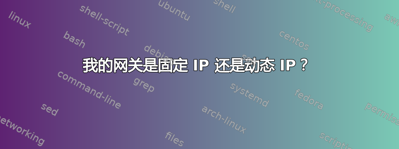 我的网关是固定 IP 还是动态 IP？