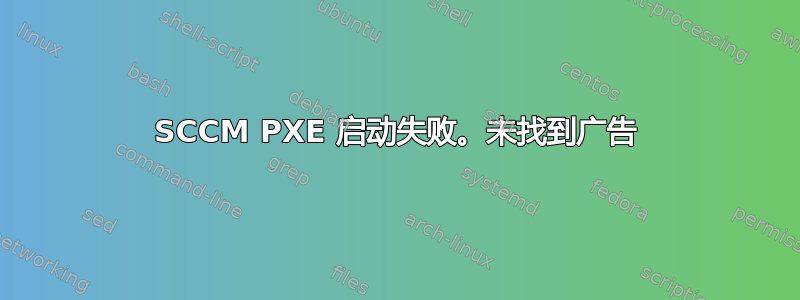 SCCM PXE 启动失败。未找到广告