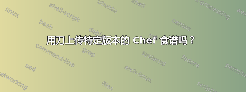 用刀上传特定版本的 Chef 食谱吗？