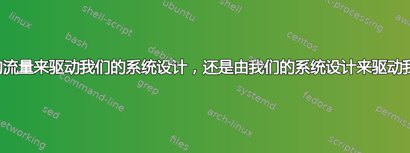 应该由我们的流量来驱动我们的系统设计，还是由我们的系统设计来驱动我们的流量？