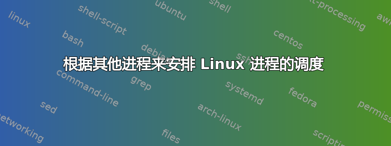 根据其他进程来安排 Linux 进程的调度