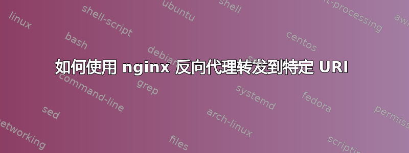 如何使用 nginx 反向代理转发到特定 URI