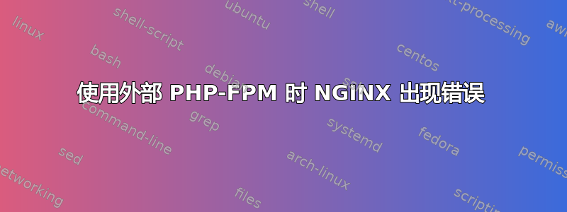 使用外部 PHP-FPM 时 NGINX 出现错误