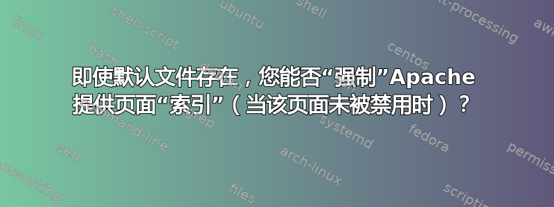 即使默认文件存在，您能否“强制”Apache 提供页面“索引”（当该页面未被禁用时）？